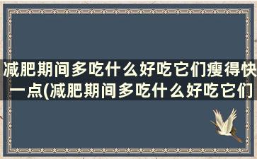 减肥期间多吃什么好吃它们瘦得快一点(减肥期间多吃什么好吃它们瘦得快点)