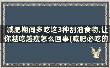 减肥期间多吃这3种刮油食物,让你越吃越瘦怎么回事(减肥必吃的8种刮油食物)