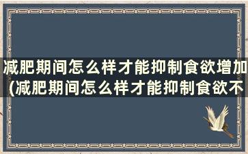 减肥期间怎么样才能抑制食欲增加(减肥期间怎么样才能抑制食欲不增加)