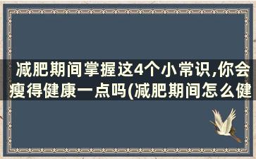 减肥期间掌握这4个小常识,你会瘦得健康一点吗(减肥期间怎么健康饮食)