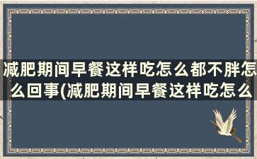 减肥期间早餐这样吃怎么都不胖怎么回事(减肥期间早餐这样吃怎么都不胖怎么办)