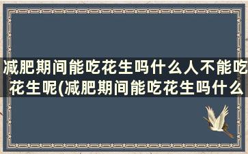 减肥期间能吃花生吗什么人不能吃花生呢(减肥期间能吃花生吗什么人不能吃花生油)