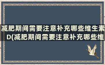 减肥期间需要注意补充哪些维生素D(减肥期间需要注意补充哪些维生素和矿物质)