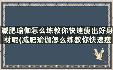 减肥瑜伽怎么练教你快速瘦出好身材呢(减肥瑜伽怎么练教你快速瘦出好身材)