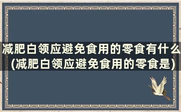 减肥白领应避免食用的零食有什么(减肥白领应避免食用的零食是)