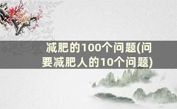 减肥的100个问题(问要减肥人的10个问题)