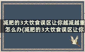 减肥的3大饮食误区让你越减越重怎么办(减肥的3大饮食误区让你越减越重怎么回事)