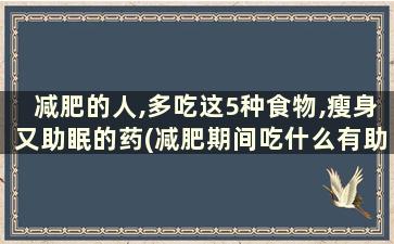 减肥的人,多吃这5种食物,瘦身又助眠的药(减肥期间吃什么有助于睡眠)