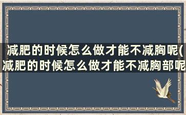 减肥的时候怎么做才能不减胸呢(减肥的时候怎么做才能不减胸部呢)