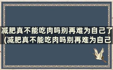 减肥真不能吃肉吗别再难为自己了(减肥真不能吃肉吗别再难为自己了吧)