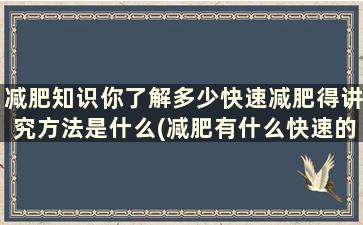 减肥知识你了解多少快速减肥得讲究方法是什么(减肥有什么快速的方法)