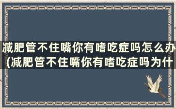 减肥管不住嘴你有嗜吃症吗怎么办(减肥管不住嘴你有嗜吃症吗为什么)