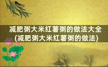 减肥粥大米红薯粥的做法大全(减肥粥大米红薯粥的做法)