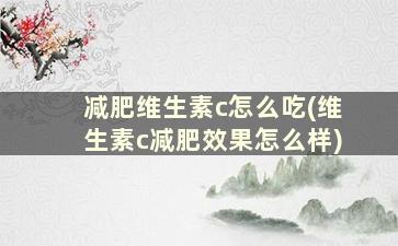 减肥维生素c怎么吃(维生素c减肥效果怎么样)