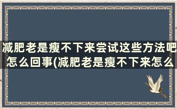 减肥老是瘦不下来尝试这些方法吧怎么回事(减肥老是瘦不下来怎么办)