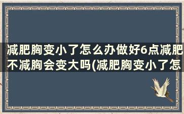 减肥胸变小了怎么办做好6点减肥不减胸会变大吗(减肥胸变小了怎么补救回来)