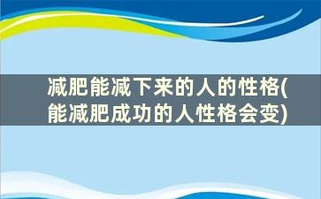 减肥能减下来的人的性格(能减肥成功的人性格会变)