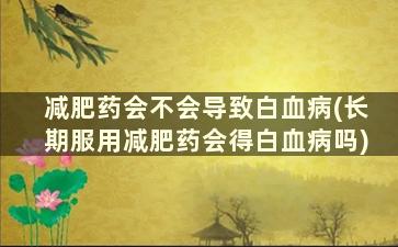 减肥药会不会导致白血病(长期服用减肥药会得白血病吗)