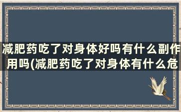 减肥药吃了对身体好吗有什么副作用吗(减肥药吃了对身体有什么危害)