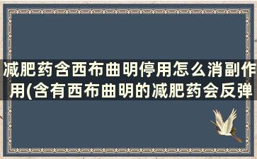 减肥药含西布曲明停用怎么消副作用(含有西布曲明的减肥药会反弹吗)