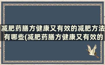 减肥药膳方健康又有效的减肥方法有哪些(减肥药膳方健康又有效的减肥方法是什么)