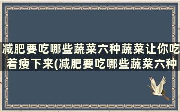 减肥要吃哪些蔬菜六种蔬菜让你吃着瘦下来(减肥要吃哪些蔬菜六种蔬菜让你吃着瘦的快)