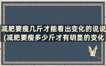 减肥要瘦几斤才能看出变化的说说(减肥要瘦多少斤才有明显的变化)