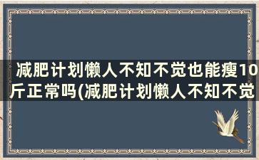 减肥计划懒人不知不觉也能瘦10斤正常吗(减肥计划懒人不知不觉也能瘦10斤怎么办)