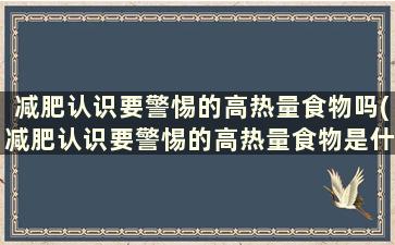 减肥认识要警惕的高热量食物吗(减肥认识要警惕的高热量食物是什么)