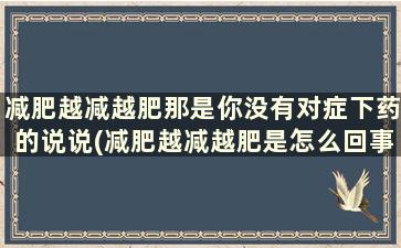 减肥越减越肥那是你没有对症下药的说说(减肥越减越肥是怎么回事)