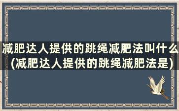 减肥达人提供的跳绳减肥法叫什么(减肥达人提供的跳绳减肥法是)