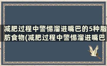 减肥过程中警惕溜进嘴巴的5种脂肪食物(减肥过程中警惕溜进嘴巴的5种脂肪是什么)