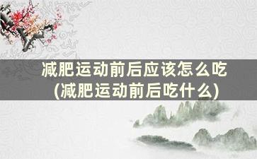 减肥运动前后应该怎么吃(减肥运动前后吃什么)