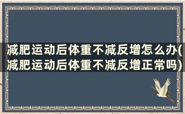 减肥运动后体重不减反增怎么办(减肥运动后体重不减反增正常吗)