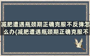 减肥遭遇瓶颈期正确克服不反弹怎么办(减肥遭遇瓶颈期正确克服不反弹的办法)