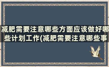 减肥需要注意哪些方面应该做好哪些计划工作(减肥需要注意哪些事项)