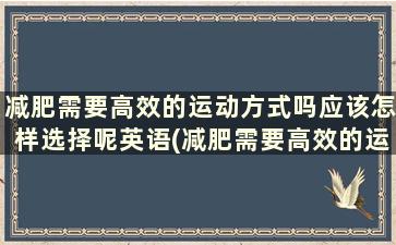 减肥需要高效的运动方式吗应该怎样选择呢英语(减肥需要高效的运动方式吗应该怎样选择呢英语)