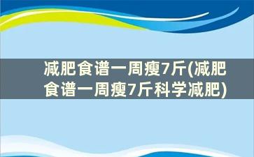 减肥食谱一周瘦7斤(减肥食谱一周瘦7斤科学减肥)