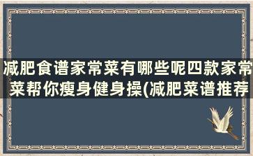 减肥食谱家常菜有哪些呢四款家常菜帮你瘦身健身操(减肥菜谱推荐)