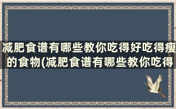 减肥食谱有哪些教你吃得好吃得瘦的食物(减肥食谱有哪些教你吃得好吃得瘦的方法)