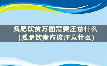 减肥饮食方面需要注意什么(减肥饮食应该注意什么)