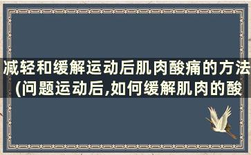 减轻和缓解运动后肌肉酸痛的方法(问题运动后,如何缓解肌肉的酸疼)