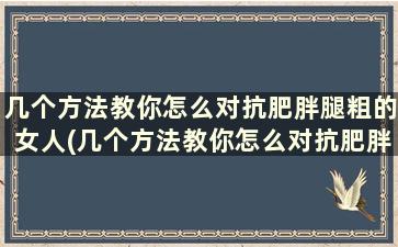 几个方法教你怎么对抗肥胖腿粗的女人(几个方法教你怎么对抗肥胖腿粗的女生)