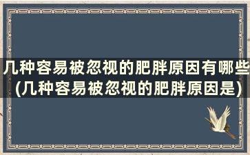 几种容易被忽视的肥胖原因有哪些(几种容易被忽视的肥胖原因是)