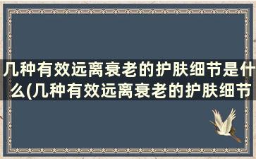 几种有效远离衰老的护肤细节是什么(几种有效远离衰老的护肤细节是)