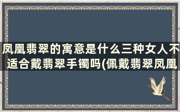 凤凰翡翠的寓意是什么三种女人不适合戴翡翠手镯吗(佩戴翡翠凤凰的寓意)