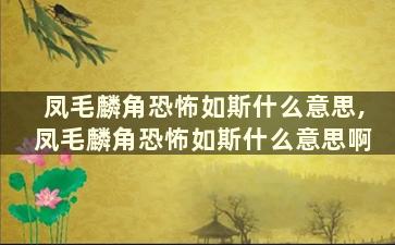 凤毛麟角恐怖如斯什么意思,凤毛麟角恐怖如斯什么意思啊