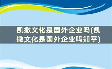 凯撒文化是国外企业吗(凯撒文化是国外企业吗知乎)