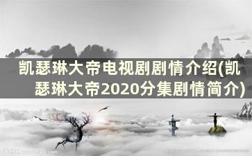 凯瑟琳大帝电视剧剧情介绍(凯瑟琳大帝2020分集剧情简介)