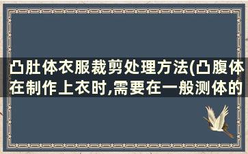 凸肚体衣服裁剪处理方法(凸腹体在制作上衣时,需要在一般测体的基础上加量)